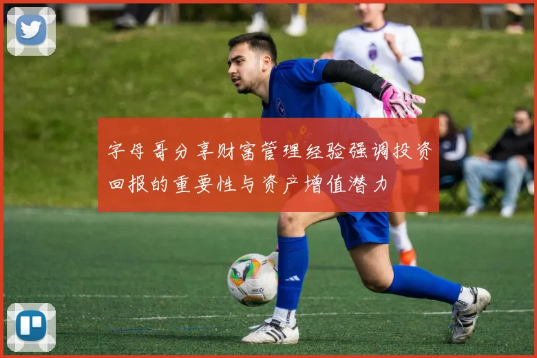 字母哥分享财富管理经验强调投资回报的重要性与资产增值潜力