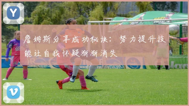 詹姆斯分享成功秘诀：努力提升技能让自我怀疑渐渐消失
