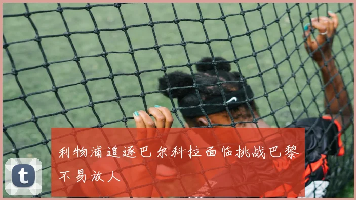 利物浦追逐巴尔科拉面临挑战巴黎不易放人