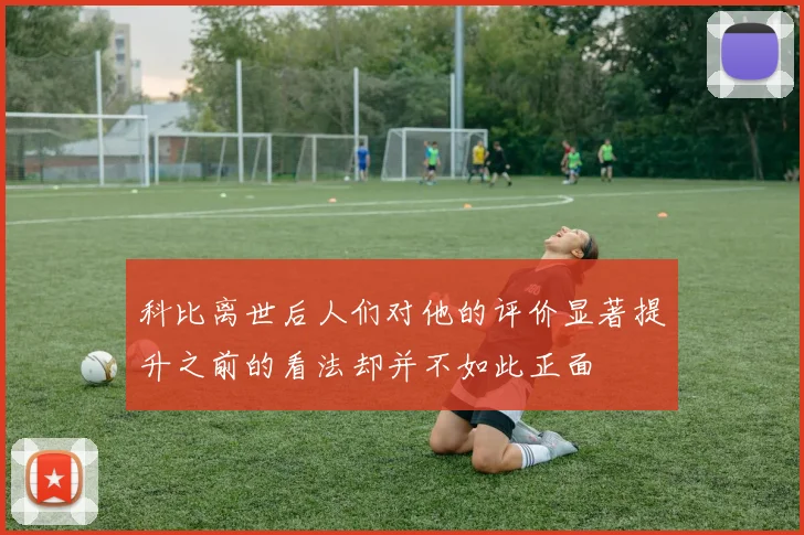 科比离世后人们对他的评价显著提升之前的看法却并不如此正面