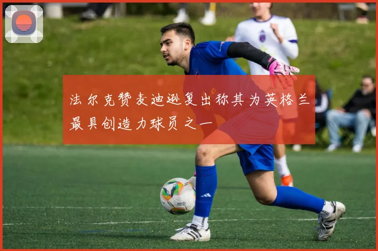 法尔克赞麦迪逊复出称其为英格兰最具创造力球员之一