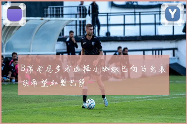 B席考虑多方选择小蜘蛛已向马竞表明希望加盟巴萨