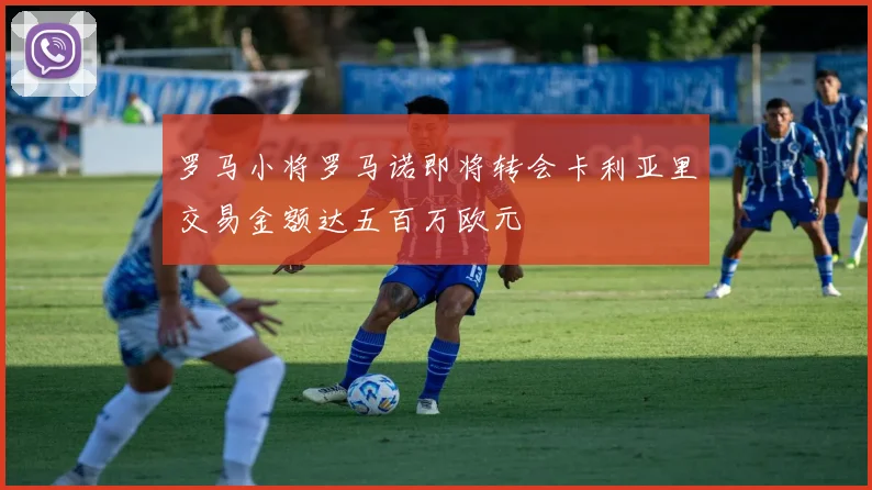 罗马小将罗马诺即将转会卡利亚里交易金额达五百万欧元