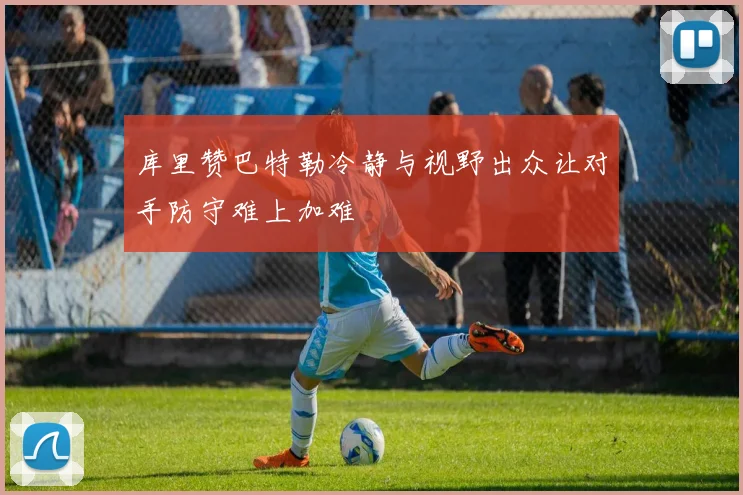 库里赞巴特勒冷静与视野出众让对手防守难上加难