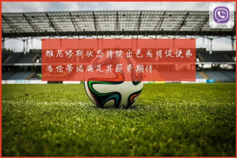 维尼修斯状态持续出色或将促使弗洛伦蒂诺满足其薪资期待