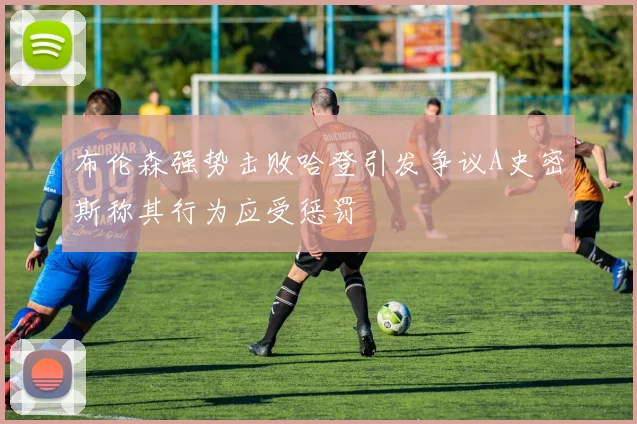布伦森强势击败哈登引发争议A史密斯称其行为应受惩罚