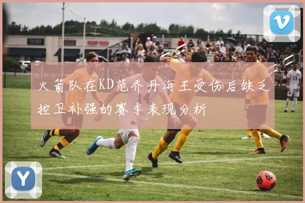 火箭队在KD范乔丹海王受伤后缺乏控卫补强的赛季表现分析