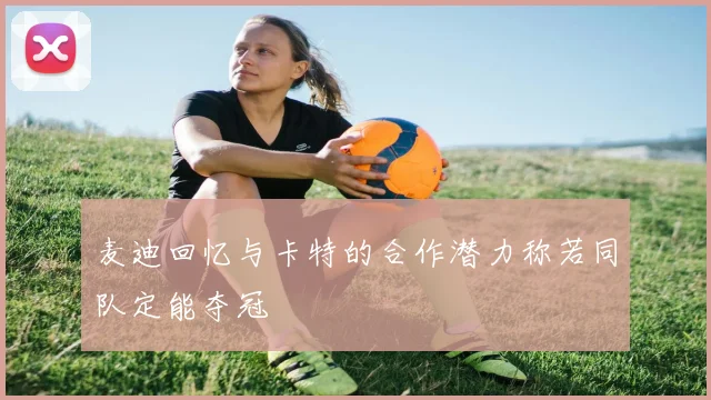 麦迪回忆与卡特的合作潜力称若同队定能夺冠