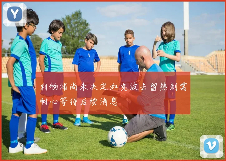 利物浦尚未决定加克波去留热刺需耐心等待后续消息
