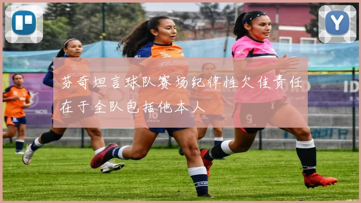芬奇坦言球队赛场纪律性欠佳责任在于全队包括他本人