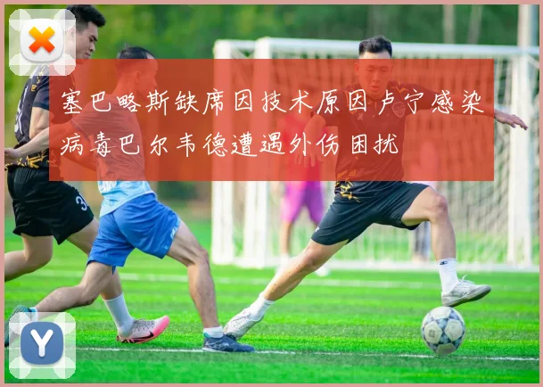 塞巴略斯缺席因技术原因卢宁感染病毒巴尔韦德遭遇外伤困扰