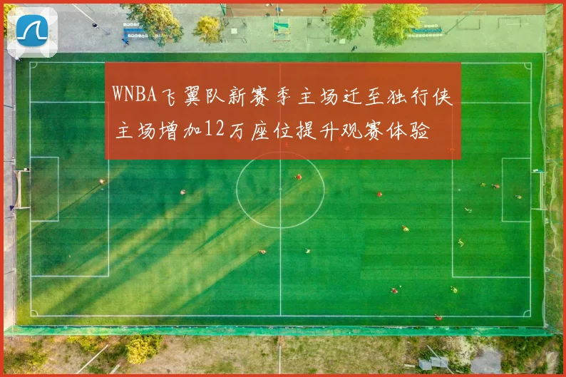 WNBA飞翼队新赛季主场迁至独行侠主场增加12万座位提升观赛体验