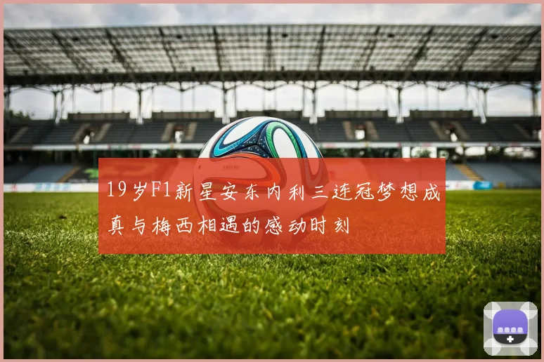 19岁F1新星安东内利三连冠梦想成真与梅西相遇的感动时刻