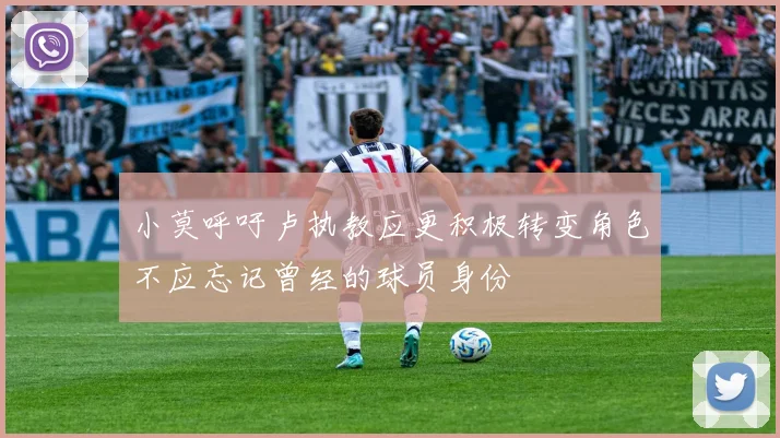 小莫呼吁卢执教应更积极转变角色不应忘记曾经的球员身份